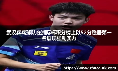 武汉乒乓球队在洲际杯积分榜上以52分稳居第一名展现强劲实力