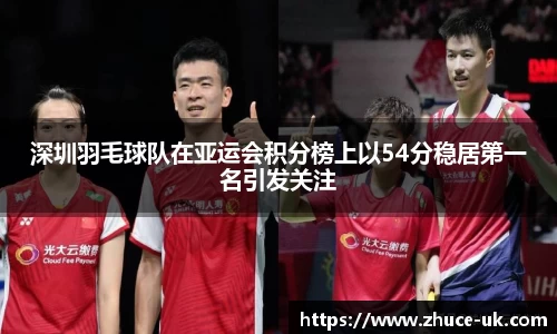 深圳羽毛球队在亚运会积分榜上以54分稳居第一名引发关注